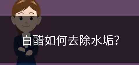 白醋如何去除水垢？(白醋如何去除水垢水壶)